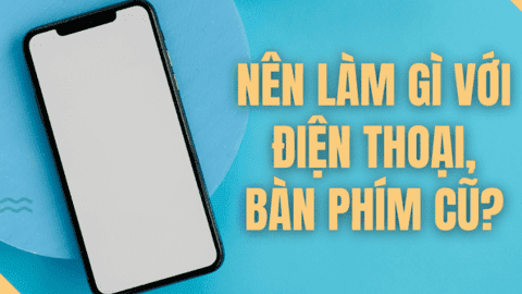 Nên làm gì với điện thoại thông minh và các thiết bị điện tử cũ để bảo vệ môi trường?