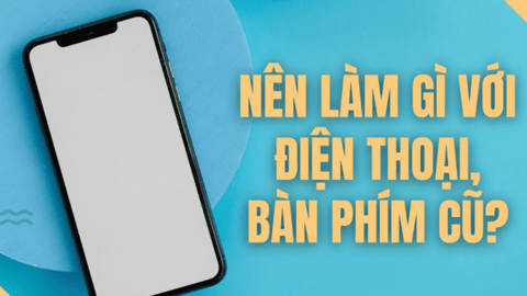 Nên làm gì với điện thoại thông minh và các thiết bị điện tử cũ để bảo vệ môi trường?